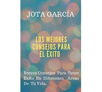 LOS MEJORES CONSEJOS PARA EL EXITO: Breves Consejos Para Tener Éxito En Diferentes Áreas De Tú Vida.
