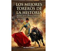 Los mejores toreros de la historia: Biografías, faenas y momentos decisivos de las figuras históricas y actuales de la tauromaquia