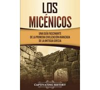 Los micénicos: Una guía fascinante de la primera civilización avanzada de la antigua Grecia (Historia de la Antigua Grecia)