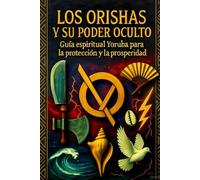 LOS ORISHAS Y SU PODER OCULTO: Guía espiritual Yoruba para la protección y la prosperidad