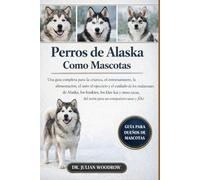 LOS PERROS DE ALASKA COMPLETOS COMO MASCOTAS: Una guía completa para la crianza, el entrenamiento, la alimentación, el aseo, el ejercicio....otras razas del norte para un compañero sano y feliz.