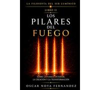LOS PILARES DEL FUEGO: SOBRE LA FUERZA INTERIOR, LA CREACIÓN Y LA TRANSFORMACIÓN (LA FILOSOFÍA DEL SER LUMÍNICO)