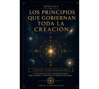 Los principios que gobiernan toda la creación: CURSO DE COSMOLOGÍA ESOTÉRICA: El viaje definitivo por las enseñanzas secretas sobre el origen, la estructura y el propósito del cosmos