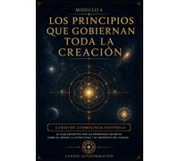 Los principios que gobiernan toda la creación: CURSO DE COSMOLOGÍA ESOTÉRICA: El viaje definitivo por las enseñanzas secretas sobre el origen, la estructura y el propósito del cosmos