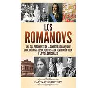 Los Romanovs: Una guía fascinante de la dinastía Romanov que gobernó Rusia desde 1613 hasta la Revolución rusa y la vida de Nicolás II