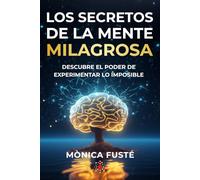 Los secretos de la mente milagrosa: Descubre el poder de experimentar lo imposible (Conviértete en una mujer empoderada, radiante y libre. Libro no. 1)