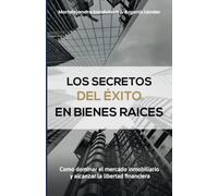 LOS SECRETOS DEL ÉXITO EN BIENES RAICES.: “Como dominar el mercado inmobiliario y alcanzar la libertad financiera”