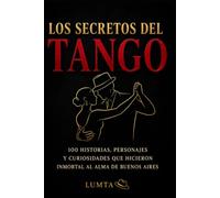 LOS SECRETOS DEL TANGO: 100 historias, personajes y curiosidades que hicieron inmortal al alma de Buenos Aires (Tango Esencial)