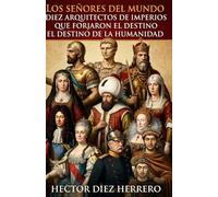 LOS SEÑORES DEL MUNDO: DIEZ ARQUITECTOS DE IMPERIOS QUE FORJARON EL DESTINO DE LA HUMANIDAD