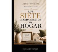 Los Siete Mandamientos del Hogar: Una guía bíblica para edificar familias firmes en tiempos frágiles
