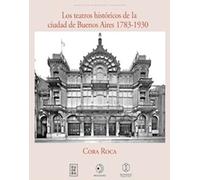Los teatros históricos de la ciudad de Buenos Aires 1783-1930 / investigación, textos, imágenes, producción y dirección, Cora Roca.