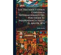 Los Tratados Y Otros Convenios Internacionales Del Perð Desde Su Independencia Hasta El Año De 1874