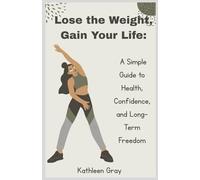 Lose the Weight, Gain Your Life:: A Simple Guide to Health, Confidence, and Long-Term Freedom
