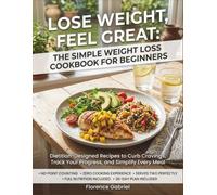 LOSE WEIGHT, FEEL GREAT: THE SIMPLE WEIGHT LOSS COOKBOOK FOR BEGINNERS: Dietitian-Designed Recipes to Curb Cravings, Track Your Progress, and Simplify Every Meal
