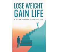Lose Weight, Gain Life: A 6-Step Journey to the Real You