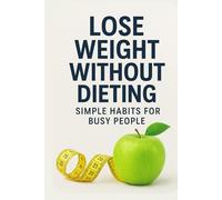 Lose Weight Without Dieting: Simple Habits for Busy People, Burn Fat, Boost Energy & Feel Better Fast: A Busy Person’s Guide to Mindful Eating, Small Changes, and Lasting Results-No Meal Plans