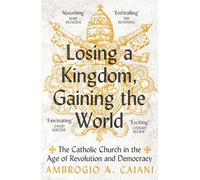 Losing a Kingdom, Gaining the World: The Catholic Church in the Age of Revolution and Democracy