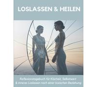 Loslassen & Heilen: Ein Reflexionstagebuch für Klarheit, Selbstwert und inneres Loslassen nach einer toxischen Beziehung
