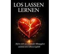 Loslassen lernen - Befreie dich aus emotionaler Abhängigkeit und finde dein Selbstwertgefühl: Wie du toxische Beziehungen loslässt, Selbstwert aufbaust und innere Freiheit gewinnst