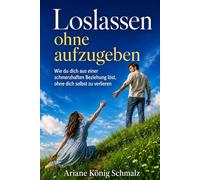 Loslassen ohne aufzugeben: Wie du dich aus einer schmerzhaften Beziehung löst, ohne dich selbst zu verlieren (EX Zurück - Wenn die Liebe endet - Neuanfang -)