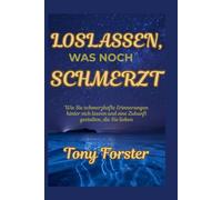 LOSLASSEN, WAS NOCH SCHMERZT: Wie Sie schmerzhafte Erinnerungen hinter sich lassen und eine Zukunft gestalten, die Sie lieben