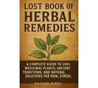 Lost Book of Herbal Remedies: A Complete Guide to 100+ Medicinal Plants, Ancient Traditions, and Natural Solutions for Pain, Stress, Immunity, and Wellness
