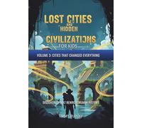 Lost Cities and Hidden Civilizations for Kids - Volume 3: Cities That Changed Everything: Discoveries That Rewrote Human History