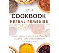 Lost Cookbook Of Herbal Remedies: 250 Powerful Remedies for Common Ailments | Health and Wellness at your Fingertips