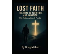Lost faith the road to addiction and the path to salvation: With Faith, Anything Is Possible