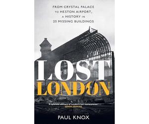 Lost London: From Crystal Palace to Heston Airport, a History in 25 Missing Buildings