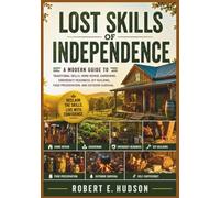 Lost Skills Of Independence: A Modern Guide to Traditional Skills, Home Repair, Gardening, Emergency Readiness, DIY Building, Food Preservation, and Outdoor Survival. (Fully-illustrated)