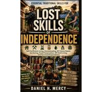 LOST SKILLS OF INDEPENDENCE: Essential Traditional Skills for Self-Sufficient Living, Homesteading, DIY Home Repair, Gardening, Food Preservation, Off-Grid Living, and Survival Preparedness