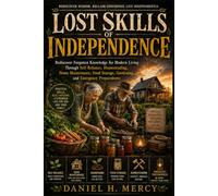 Lost Skills of Independence: Rediscover Forgotten Knowledge for Modern Living Through Self-Reliance, Homesteading, Home Maintenance, Food Storage, Gardening, and Emergency Preparedness