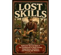 Lost Skills: Rediscover the Lost Skills of our Grandparents to Build Everyday Independence, Confidence, and Practical Self-Reliance