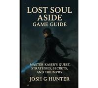 Lost Soul Aside Game Guide: Master Kaser’s Quest, Strategies, Secrets, and Triumphs