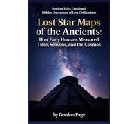 Lost Star Maps of the Ancients: How Early Humans Measured Time, Seasons, and the Cosmos (Ancient Skies Explained: Hidden Astronomy of Lost Civilizations)