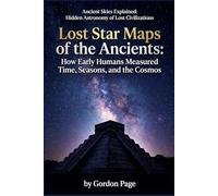 Lost Star Maps of the Ancients: How Early Humans Measured Time, Seasons, and the Cosmos (Ancient Skies Explained: Hidden Astronomy of Lost Civilizations)