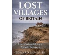 Lost Villages of Britain: From Medieval Desertions to Climate Refugees: Ghost Towns, Abandoned Communities and 1,000 Years of Communities Vanishing Across England, Wales & Scotland