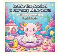 Lottie the Axolotl and Her Cozy Little World A Children's Coloring Book: 50 Bold and Easy Coloring Pages with Cute, Cozy, Seasonal, and Magical Adventures for Kids, Teens, and Adults