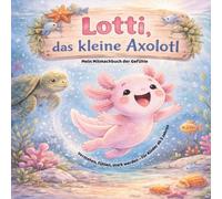 Lottl, das kleine Axolotl, Mein Mitmachbuch der Gefühle,Verstehen, fühlen, stark werden - für Kinder ab 3 Jahren: Gefühle verstehen & stärken: Ein ... über Traurigkeit, Wut, Angst und Mut