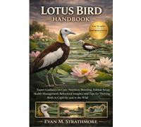 LOTUS BIRD HANDBOOK: Expert Guidance on Care, Nutrition, Breeding, Habitat Setup, Health Management, Behavioral Insights, and Tips for Thriving Birds in Captivity and in the Wild