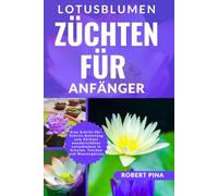 Lotusblumen Züchten Für Anfänger: Eine Schritt-für-Schritt-Anleitung zum Züchten wunderschöner Lotusblumen in Schalen, Teichen und Wassergärten (The Grower’s Handbook Series)