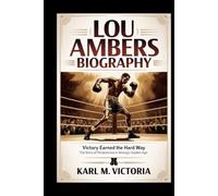 LOU AMBERS BIOGRAPHY: Victory Earned the Hard Way: The Story of Perseverance in Boxing’s Golden Age