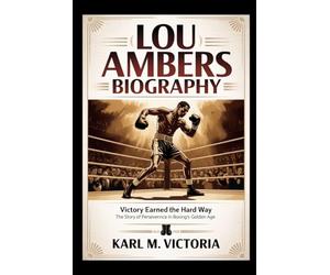 LOU AMBERS BIOGRAPHY: Victory Earned the Hard Way: The Story of Perseverance in Boxing’s Golden Age