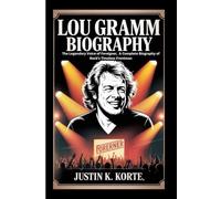 LOU GRAMM BIOGRAPHY: The Legendary Voice of Foreigner, A Complete Biography of Rock’s Timeless Frontman