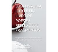 LOUCURA, FIM, LUTO E FIM LIVRO DE POESIAS, REFLEXÕES E FRAGMENTOS: Fragmentos poéticos de uma travessia entre perdas, delírios e renascimentos