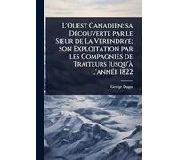 L'Ouest Canadien; sa DÃ(c)couverte par le Sieur de La VÃ(c)rendrye; son Exploitation par les Compagnies de Traiteurs Jusqu'Ã L'annÃ(c)e 1822