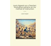 Louis Agassiz as a Teacher; illustrative extracts on his method of instruction (Classic Books)