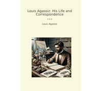 Louis Agassiz: His Life and Correspondence (Classic Books)