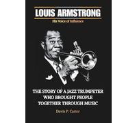 LOUIS ARMSTRONG His Voice of Influence: The Story of a Jazz Trumpeter Who Brought People Together Through Music (THE BIOGRAPHIES OF AMERICA’S ... STORIES OF THE 9 ICONS WHO SHAPED OUR SOUND)